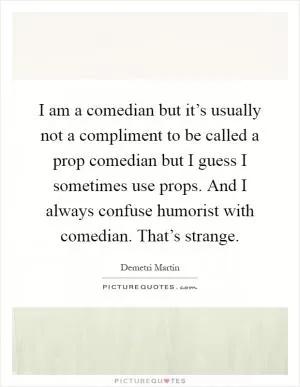 I am a comedian but it’s usually not a compliment to be called a prop comedian but I guess I sometimes use props. And I always confuse humorist with comedian. That’s strange Picture Quote #1