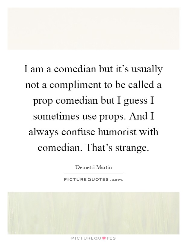 I am a comedian but it's usually not a compliment to be called a prop comedian but I guess I sometimes use props. And I always confuse humorist with comedian. That's strange Picture Quote #1