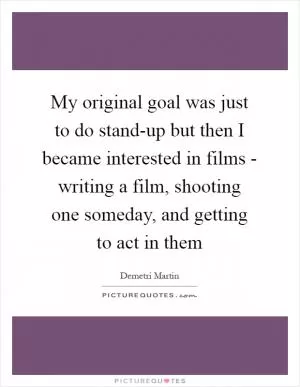 My original goal was just to do stand-up but then I became interested in films - writing a film, shooting one someday, and getting to act in them Picture Quote #1