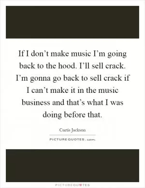 If I don’t make music I’m going back to the hood. I’ll sell crack. I’m gonna go back to sell crack if I can’t make it in the music business and that’s what I was doing before that Picture Quote #1
