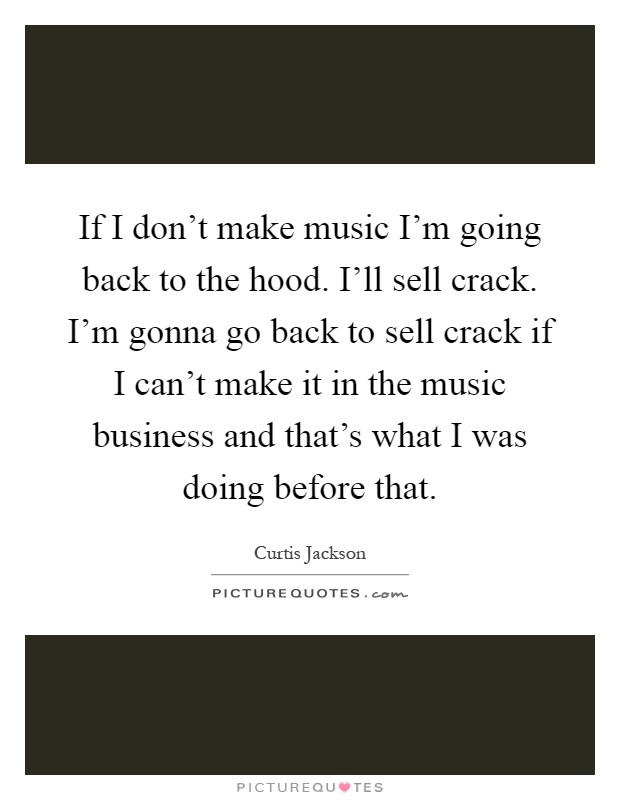 If I don't make music I'm going back to the hood. I'll sell crack. I'm gonna go back to sell crack if I can't make it in the music business and that's what I was doing before that Picture Quote #1