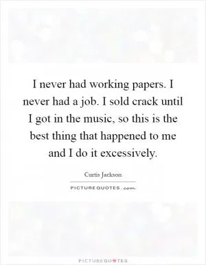 I never had working papers. I never had a job. I sold crack until I got in the music, so this is the best thing that happened to me and I do it excessively Picture Quote #1