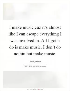 I make music cuz it’s almost like I can escape everything I was involved in. All I gotta do is make music. I don’t do nothin but make music Picture Quote #1
