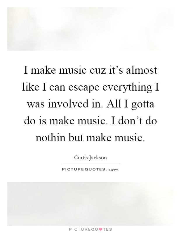 I make music cuz it's almost like I can escape everything I was involved in. All I gotta do is make music. I don't do nothin but make music Picture Quote #1
