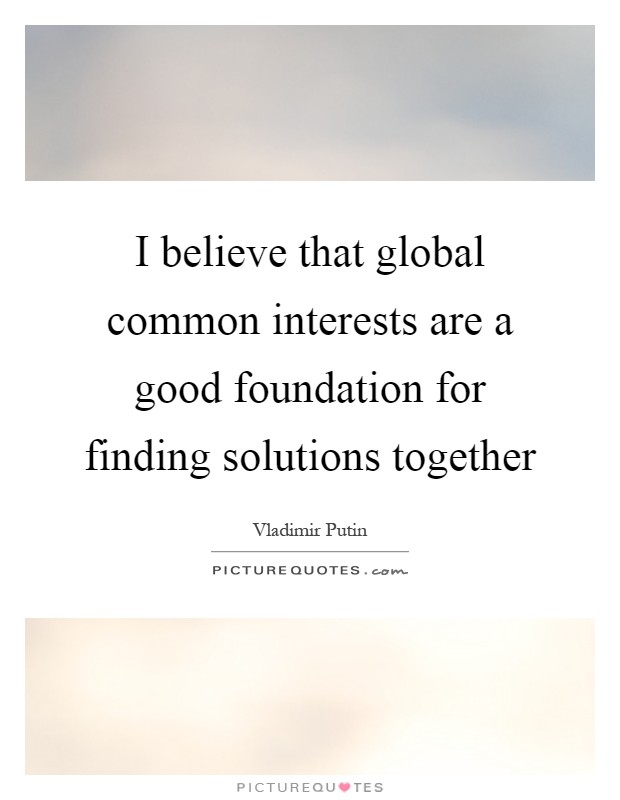 I believe that global common interests are a good foundation for finding solutions together Picture Quote #1