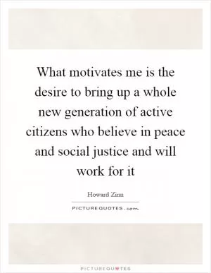 What motivates me is the desire to bring up a whole new generation of active citizens who believe in peace and social justice and will work for it Picture Quote #1