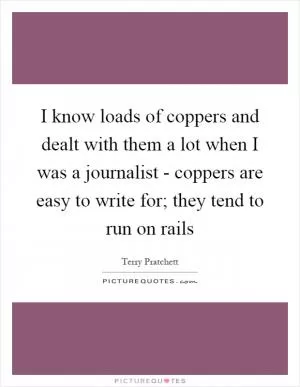 I know loads of coppers and dealt with them a lot when I was a journalist - coppers are easy to write for; they tend to run on rails Picture Quote #1