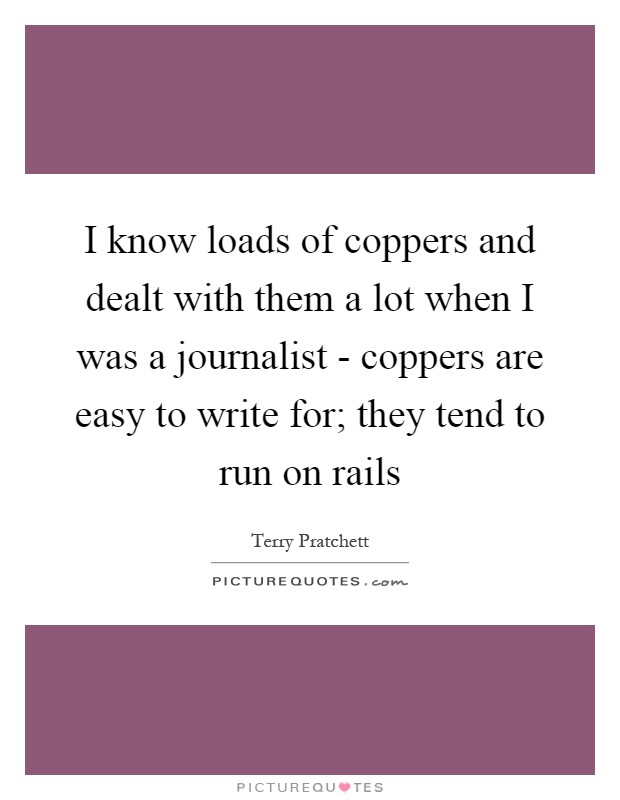 I know loads of coppers and dealt with them a lot when I was a journalist - coppers are easy to write for; they tend to run on rails Picture Quote #1