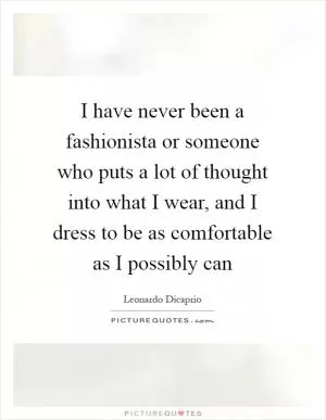 I have never been a fashionista or someone who puts a lot of thought into what I wear, and I dress to be as comfortable as I possibly can Picture Quote #1