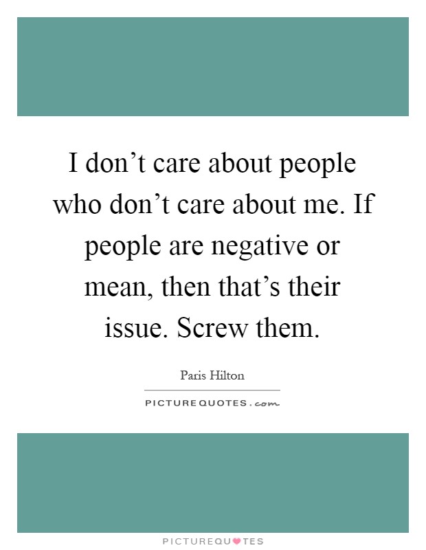 I don't care about people who don't care about me. If people are negative or mean, then that's their issue. Screw them Picture Quote #1