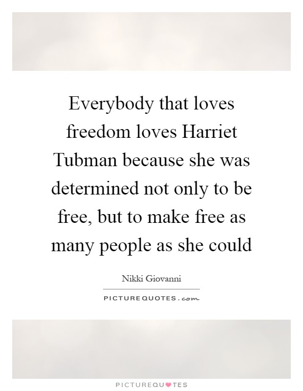 Everybody that loves freedom loves Harriet Tubman because she was determined not only to be free, but to make free as many people as she could Picture Quote #1