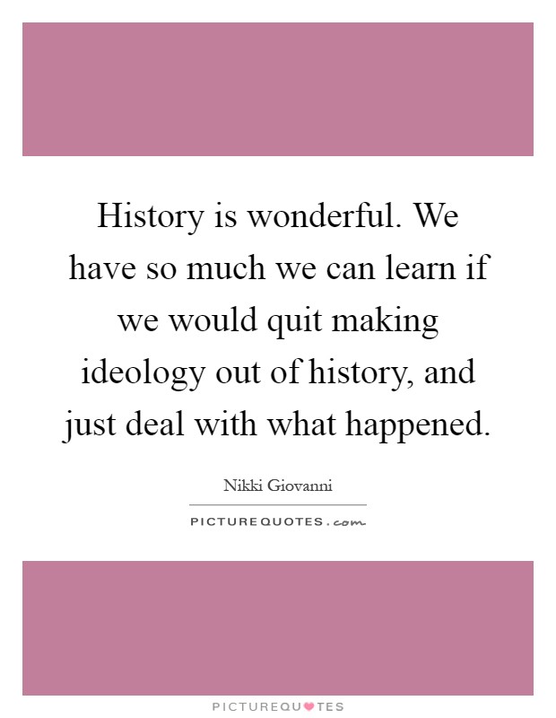 History is wonderful. We have so much we can learn if we would quit making ideology out of history, and just deal with what happened Picture Quote #1