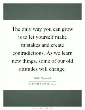 The only way you can grow is to let yourself make mistakes and create contradictions. As we learn new things, some of our old attitudes will change Picture Quote #1