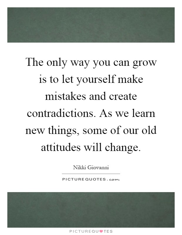 The only way you can grow is to let yourself make mistakes and create contradictions. As we learn new things, some of our old attitudes will change Picture Quote #1