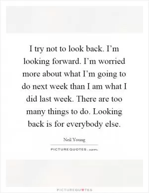 I try not to look back. I’m looking forward. I’m worried more about what I’m going to do next week than I am what I did last week. There are too many things to do. Looking back is for everybody else Picture Quote #1