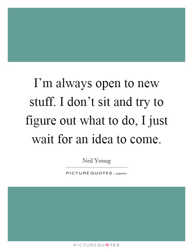 I'm always open to new stuff. I don't sit and try to figure out what to do, I just wait for an idea to come Picture Quote #1