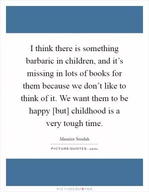 I think there is something barbaric in children, and it’s missing in lots of books for them because we don’t like to think of it. We want them to be happy [but] childhood is a very tough time Picture Quote #1