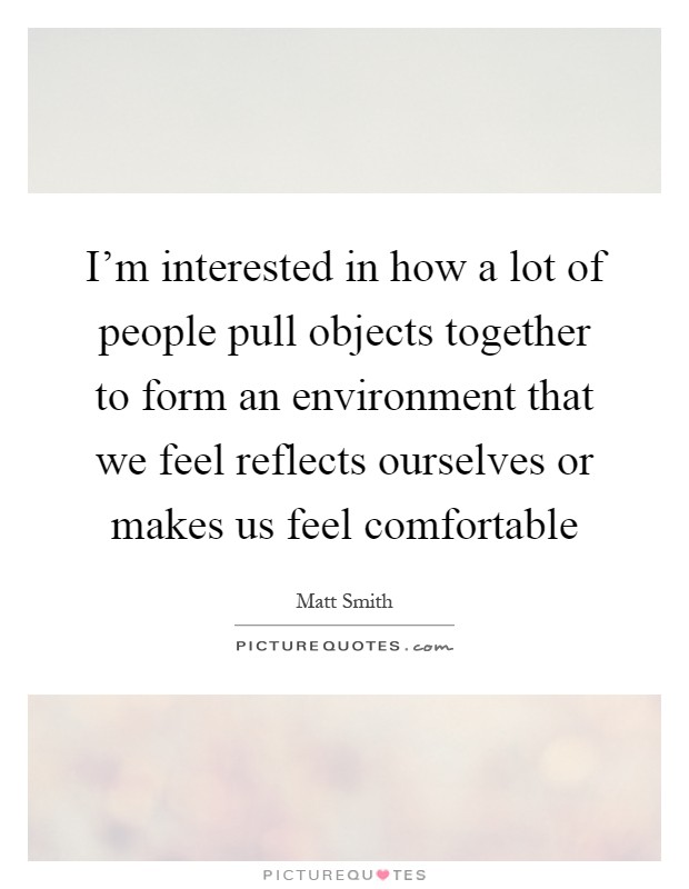 I'm interested in how a lot of people pull objects together to form an environment that we feel reflects ourselves or makes us feel comfortable Picture Quote #1