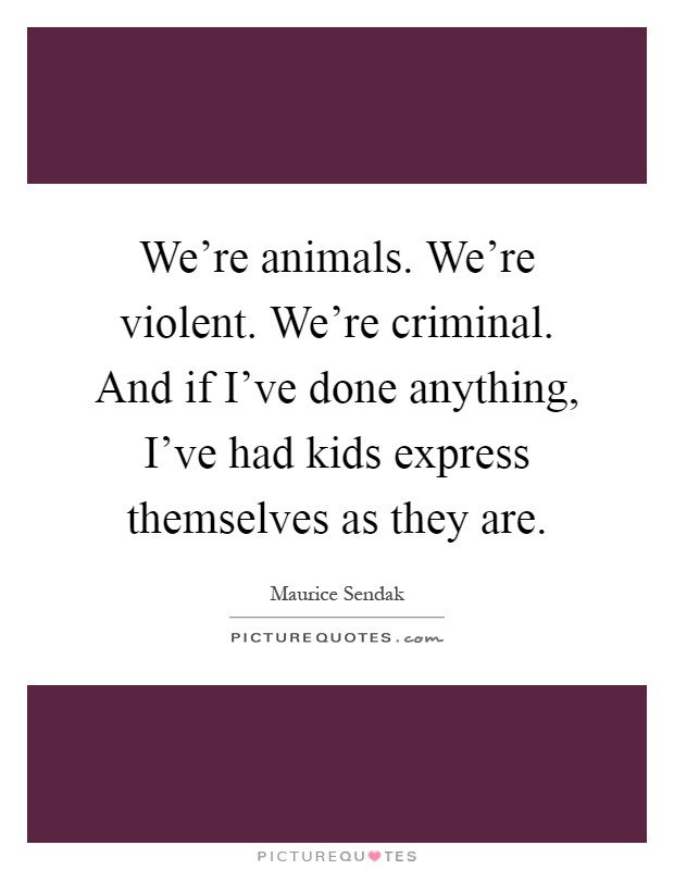 We're animals. We're violent. We're criminal. And if I've done anything, I've had kids express themselves as they are Picture Quote #1