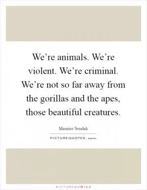 We’re animals. We’re violent. We’re criminal. We’re not so far away from the gorillas and the apes, those beautiful creatures Picture Quote #1