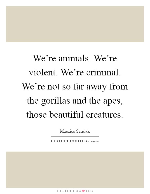 We're animals. We're violent. We're criminal. We're not so far away from the gorillas and the apes, those beautiful creatures Picture Quote #1