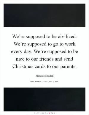 We’re supposed to be civilized. We’re supposed to go to work every day. We’re supposed to be nice to our friends and send Christmas cards to our parents Picture Quote #1