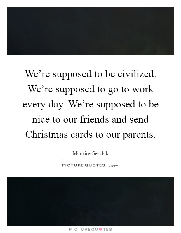 We're supposed to be civilized. We're supposed to go to work every day. We're supposed to be nice to our friends and send Christmas cards to our parents Picture Quote #1