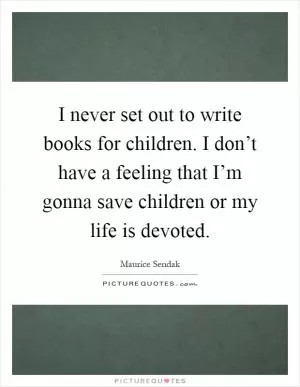 I never set out to write books for children. I don’t have a feeling that I’m gonna save children or my life is devoted Picture Quote #1
