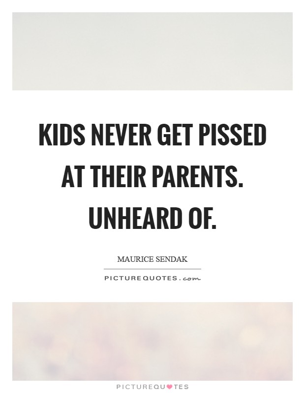 Kids never get pissed at their parents. Unheard of Picture Quote #1