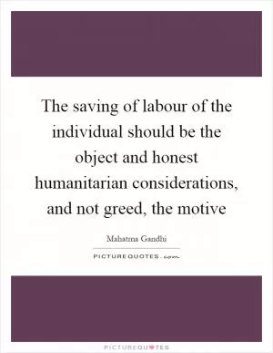 The saving of labour of the individual should be the object and honest humanitarian considerations, and not greed, the motive Picture Quote #1