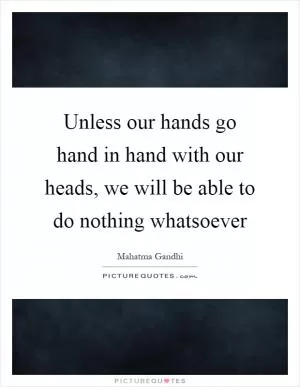Unless our hands go hand in hand with our heads, we will be able to do nothing whatsoever Picture Quote #1