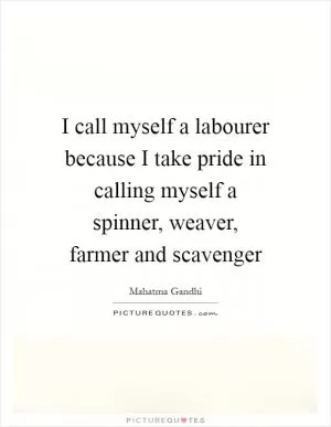 I call myself a labourer because I take pride in calling myself a spinner, weaver, farmer and scavenger Picture Quote #1