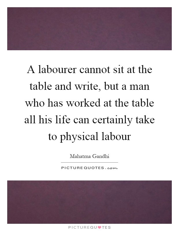 A labourer cannot sit at the table and write, but a man who has worked at the table all his life can certainly take to physical labour Picture Quote #1