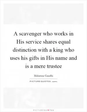 A scavenger who works in His service shares equal distinction with a king who uses his gifts in His name and is a mere trustee Picture Quote #1