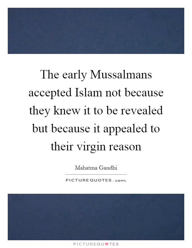 The early Mussalmans accepted Islam not because they knew it to be revealed but because it appealed to their virgin reason Picture Quote #1