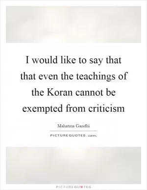 I would like to say that that even the teachings of the Koran cannot be exempted from criticism Picture Quote #1