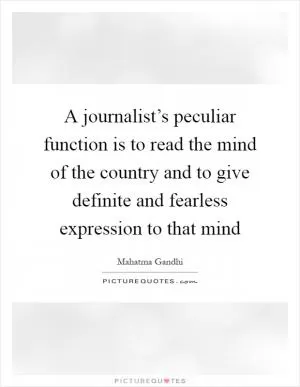 A journalist’s peculiar function is to read the mind of the country and to give definite and fearless expression to that mind Picture Quote #1