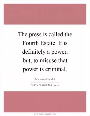 The press is called the Fourth Estate. It is definitely a power, but, to misuse that power is criminal Picture Quote #1
