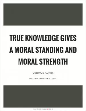 True knowledge gives a moral standing and moral strength Picture Quote #1