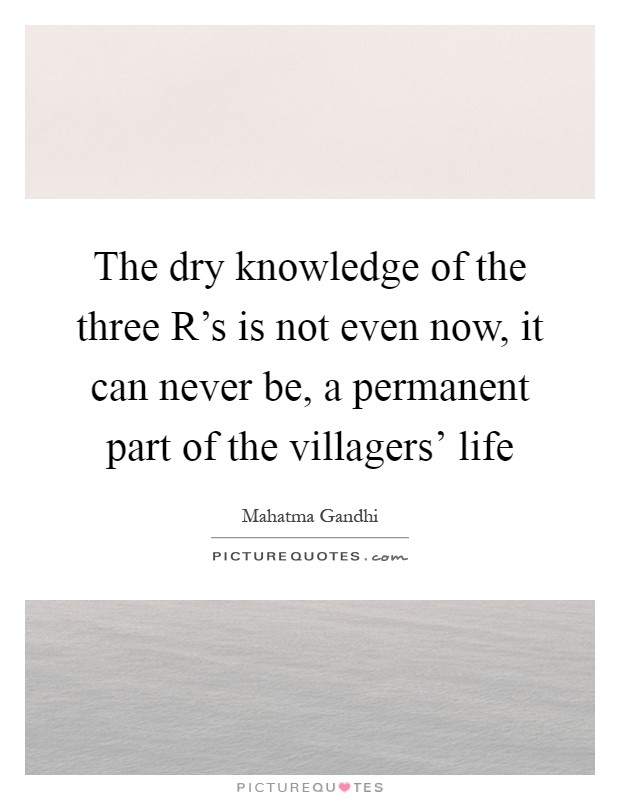 The dry knowledge of the three R's is not even now, it can never be, a permanent part of the villagers' life Picture Quote #1