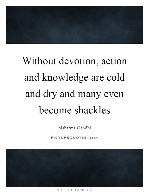 Without devotion, action and knowledge are cold and dry and many even become shackles Picture Quote #1