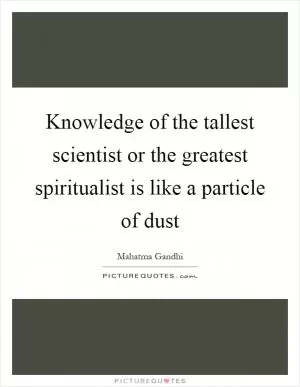 Knowledge of the tallest scientist or the greatest spiritualist is like a particle of dust Picture Quote #1
