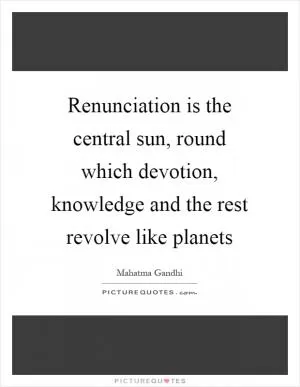 Renunciation is the central sun, round which devotion, knowledge and the rest revolve like planets Picture Quote #1