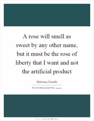 A rose will smell as sweet by any other name, but it must be the rose of liberty that I want and not the artificial product Picture Quote #1