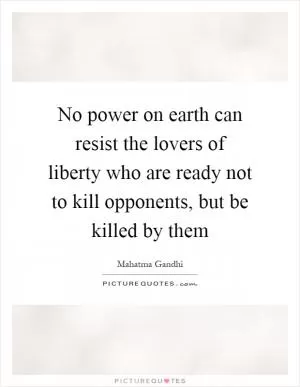 No power on earth can resist the lovers of liberty who are ready not to kill opponents, but be killed by them Picture Quote #1