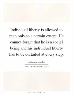 Individual liberty is allowed to man only to a certain extent. He cannot forget that he is a social being and his individual liberty has to be curtailed at every step Picture Quote #1