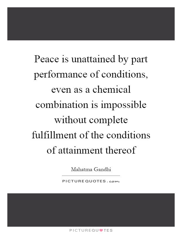 Peace is unattained by part performance of conditions, even as a chemical combination is impossible without complete fulfillment of the conditions of attainment thereof Picture Quote #1