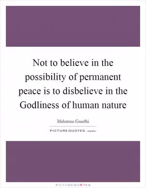 Not to believe in the possibility of permanent peace is to disbelieve in the Godliness of human nature Picture Quote #1
