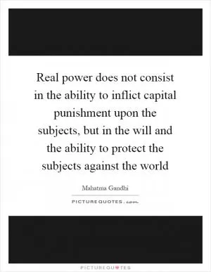 Real power does not consist in the ability to inflict capital punishment upon the subjects, but in the will and the ability to protect the subjects against the world Picture Quote #1