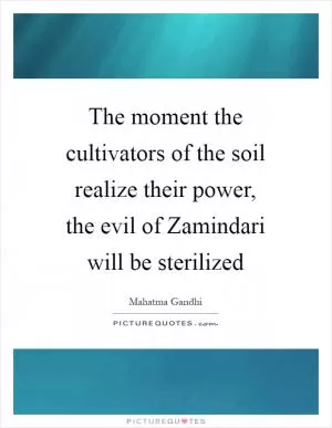 The moment the cultivators of the soil realize their power, the evil of Zamindari will be sterilized Picture Quote #1